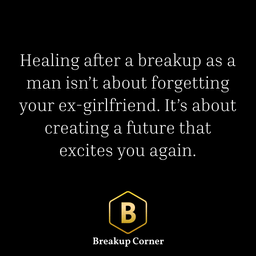 Breakup Quote for Men: Healing after a breakup as a man isn’t about forgetting your ex-girlfriend. It’s about creating a future that excites you again.