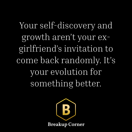 Breakup Quote For Men: Your self-discovery and growth aren’t your ex-girlfriend’s invitation to come back randomly. It’s your evolution for something better.